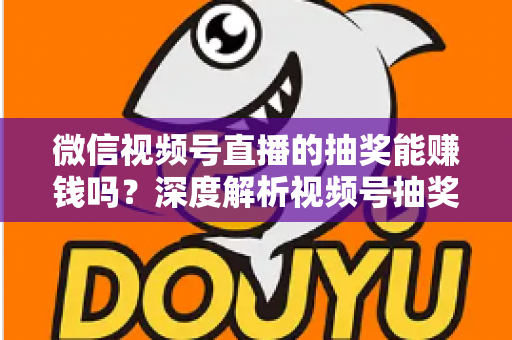 微信视频号直播的抽奖能赚钱吗？深度解析视频号抽奖盈利真相与变现全攻略