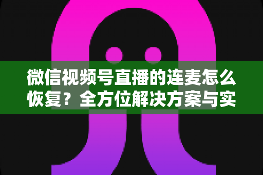 微信视频号直播的连麦怎么恢复？全方位解决方案与实用指南助您快速重返直播间