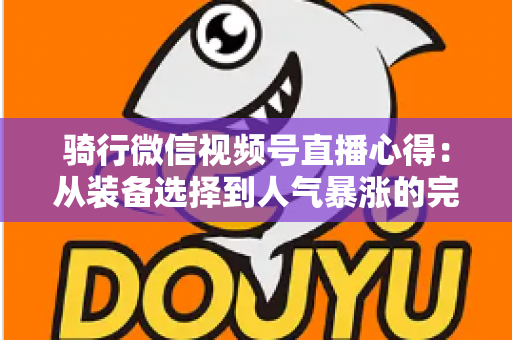 骑行微信视频号直播心得：从装备选择到人气暴涨的完整实战指南