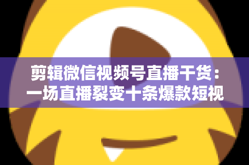 剪辑微信视频号直播干货:一场直播裂变十条爆款短视频的完整实战指南 剪辑微信视频号直播干货:一场直播裂变十条爆款短视频的完整实战指南