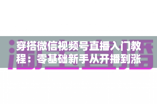 穿搭微信视频号直播入门教程：零基础新手从开播到涨粉的完整实战指南