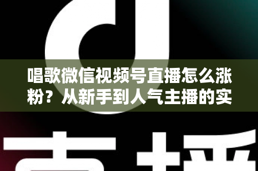 唱歌微信视频号直播怎么涨粉？从新手到人气主播的实战涨粉指南