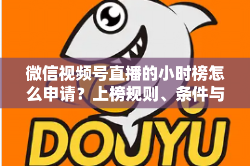 微信视频号直播的小时榜怎么申请？上榜规则、条件与实战技巧全解析