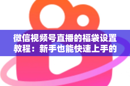 微信视频号直播的福袋设置教程:新手也能快速上手的全流程指南 微信视频号直播的福袋设置教程:新手也能快速上手的全流程指南