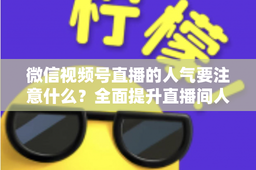 微信视频号直播的人气要注意什么?全面提升直播间人气的关键要点与实用指南 微信视频号直播的人气要注意什么?全面提升直播间人气的关键要点与实用指南