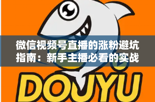 微信视频号直播的涨粉避坑指南：新手主播必看的实战避雷手册