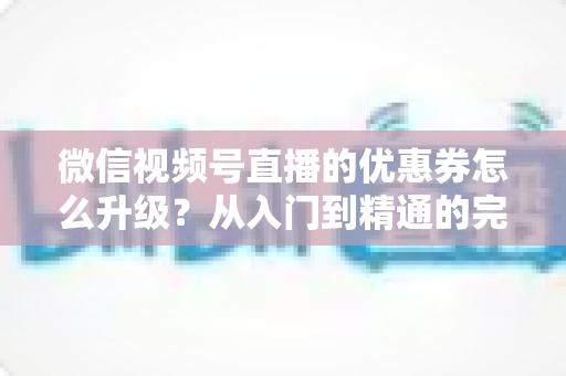 微信视频号直播的优惠券怎么升级?从入门到精通的完整运营指南,助你快速提升直播间转化率与用户粘性 微信视频号直播的优惠券怎么升级?从入门到精通的完整运营指南,助你快速提升直播间转化率与用户粘性