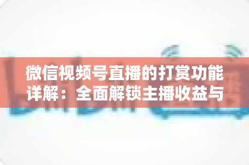 微信视频号直播的打赏功能详解：全面解锁主播收益与粉丝互动的变现密码