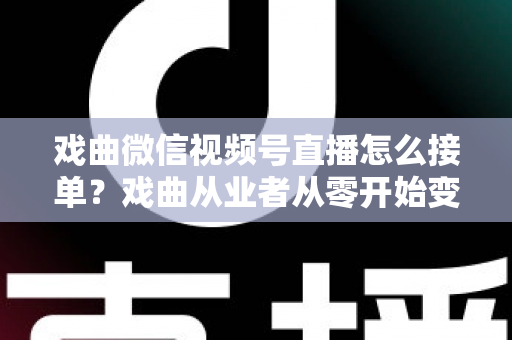 戏曲微信视频号直播怎么接单?戏曲从业者从零开始变现的实战全攻略 戏曲微信视频号直播怎么接单?戏曲从业者从零开始变现的实战全攻略