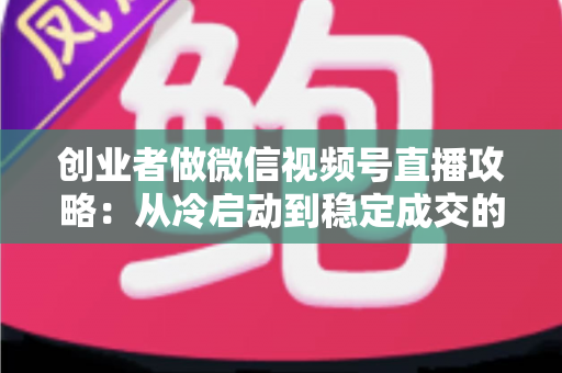 创业者做微信视频号直播攻略:从冷启动到稳定成交的全流程实战指南 创业者做微信视频号直播攻略:从冷启动到稳定成交的全流程实战指南