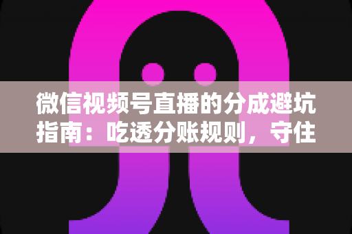 微信视频号直播的分成避坑指南：吃透分账规则，守住你的每一分直播收益