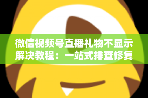 微信视频号直播礼物不显示解决教程：一站式排查修复指南
