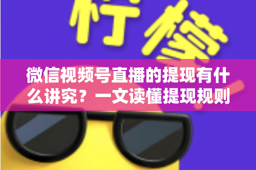 微信视频号直播的提现有什么讲究？一文读懂提现规则、结算周期、税费与避坑指南