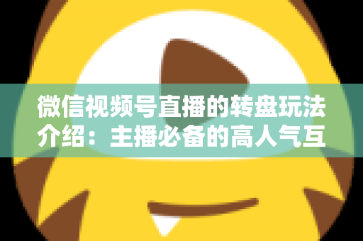 微信视频号直播的转盘玩法介绍：主播必备的高人气互动工具全攻略