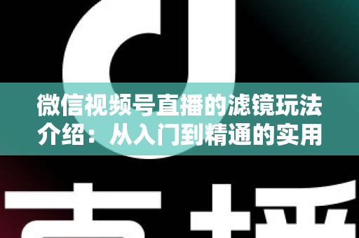 微信视频号直播的滤镜玩法介绍：从入门到精通的实用指南