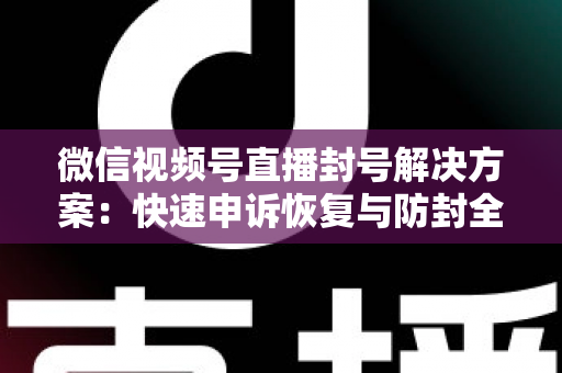 微信视频号直播封号解决方案:快速申诉恢复与防封全指南 微信视频号直播封号解决方案:快速申诉恢复与防封全指南