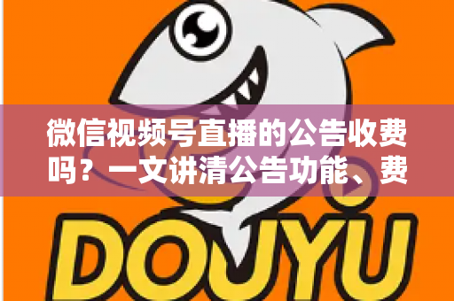 微信视频号直播的公告收费吗?一文讲清公告功能、费用机制与开播实操指南 微信视频号直播的公告收费吗?一文讲清公告功能、费用机制与开播实操指南