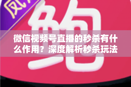 微信视频号直播的秒杀有什么作用?深度解析秒杀玩法对直播间的营销价值与实战攻略 微信视频号直播的秒杀有什么作用?深度解析秒杀玩法对直播间的营销价值与实战攻略