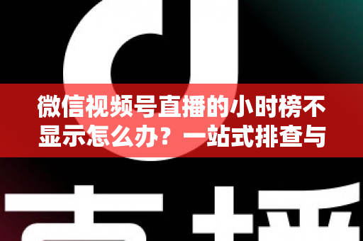 微信视频号直播的小时榜不显示怎么办?一站式排查与解决方案完全指南 微信视频号直播的小时榜不显示怎么办?一站式排查与解决方案完全指南