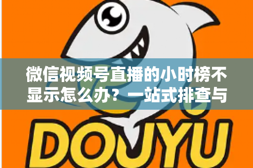 微信视频号直播的小时榜不显示怎么办?一站式排查与解决方案完全指南 微信视频号直播的小时榜不显示怎么办?一站式排查与解决方案完全指南
