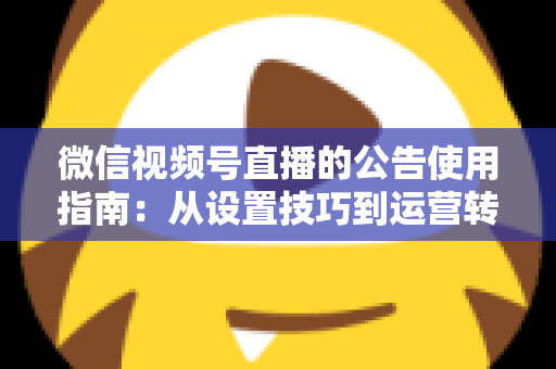 微信视频号直播的公告使用指南：从设置技巧到运营转化的完整攻略