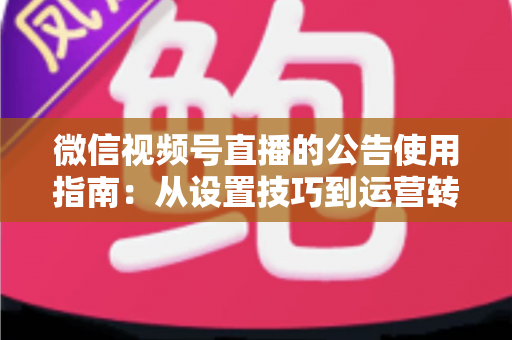 微信视频号直播的公告使用指南：从设置技巧到运营转化的完整攻略
