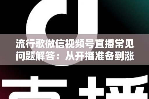 流行歌微信视频号直播常见问题解答：从开播准备到涨粉变现的全方位实战指南