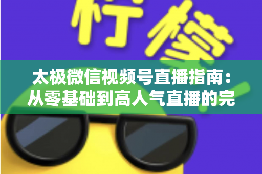 太极微信视频号直播指南：从零基础到高人气直播的完整教程
