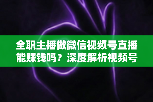 全职主播做微信视频号直播能赚钱吗?深度解析视频号直播变现前景、真实收入与全职创业实战指南 全职主播做微信视频号直播能赚钱吗?深度解析视频号直播变现前景、真实收入与全职创业实战指南