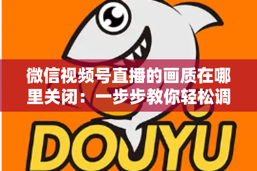 微信视频号直播的画质在哪里关闭:一步步教你轻松调整清晰度设置 微信视频号直播的画质在哪里关闭:一步步教你轻松调整清晰度设置