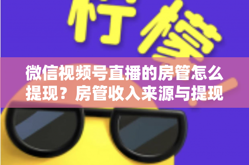 微信视频号直播的房管怎么提现?房管收入来源与提现流程全面解析 微信视频号直播的房管怎么提现?房管收入来源与提现流程全面解析