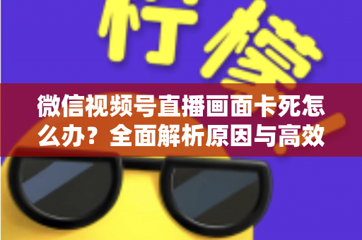 微信视频号直播画面卡死怎么办?全面解析原因与高效解决方案 微信视频号直播画面卡死怎么办?全面解析原因与高效解决方案