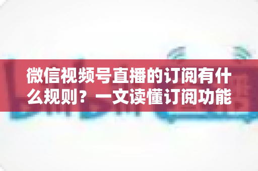 微信视频号直播的订阅有什么规则?一文读懂订阅功能开通条件、收益分成与运营技巧 微信视频号直播的订阅有什么规则?一文读懂订阅功能开通条件、收益分成与运营技巧