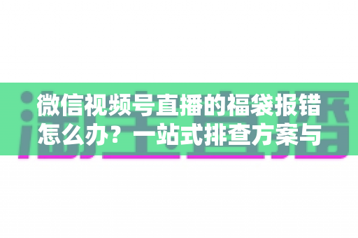 微信视频号直播的福袋报错怎么办?一站式排查方案与实用避坑指南 微信视频号直播的福袋报错怎么办?一站式排查方案与实用避坑指南