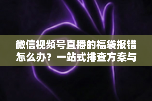 微信视频号直播的福袋报错怎么办?一站式排查方案与实用避坑指南 微信视频号直播的福袋报错怎么办?一站式排查方案与实用避坑指南
