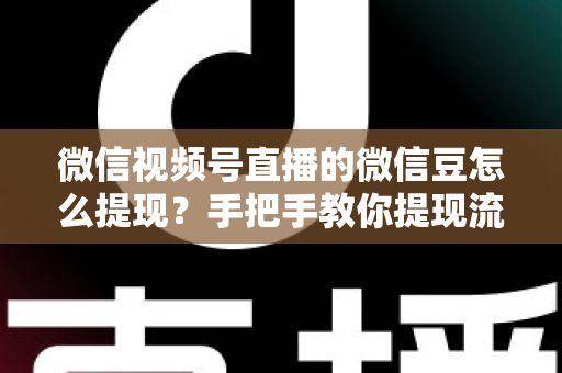 微信视频号直播的微信豆怎么提现？手把手教你提现流程与收益结算全攻略