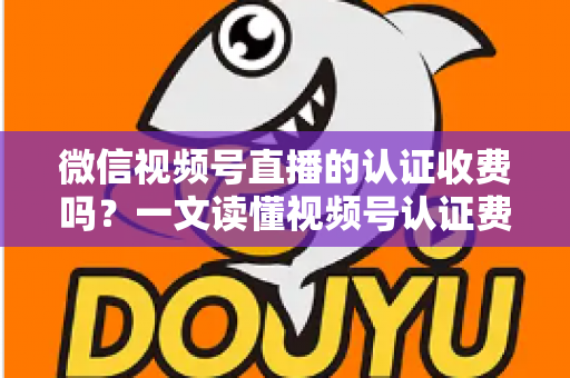 微信视频号直播的认证收费吗?一文读懂视频号认证费用、类型与直播开通全流程 微信视频号直播的认证收费吗?一文读懂视频号认证费用、类型与直播开通全流程
