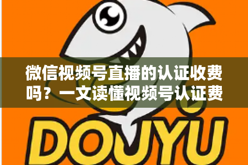 微信视频号直播的认证收费吗？一文读懂视频号认证费用、类型与直播开通全流程