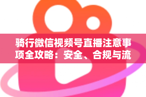 骑行微信视频号直播注意事项全攻略：安全、合规与流量增长一步到位