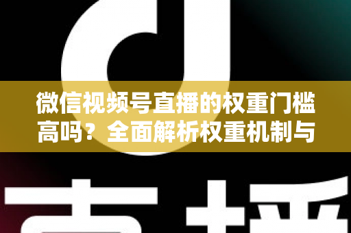 微信视频号直播的权重门槛高吗?全面解析权重机制与提升流量的实战方法 微信视频号直播的权重门槛高吗?全面解析权重机制与提升流量的实战方法