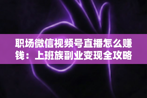 职场微信视频号直播怎么赚钱：上班族副业变现全攻略