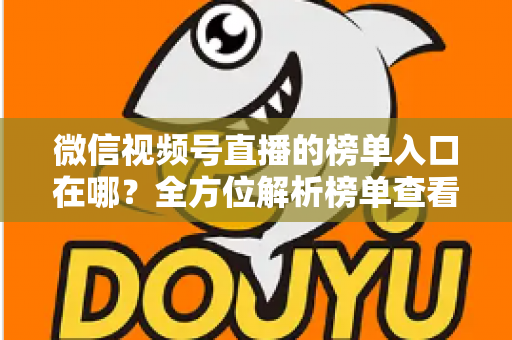 微信视频号直播的榜单入口在哪？全方位解析榜单查看路径与实用技巧