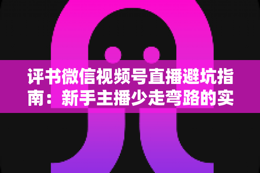 评书微信视频号直播避坑指南：新手主播少走弯路的实战手册