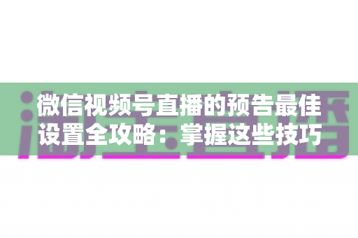 微信视频号直播的预告最佳设置全攻略：掌握这些技巧，让预约人数和直播流量翻倍增长