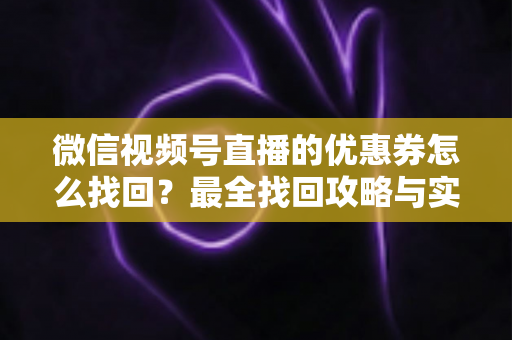 微信视频号直播的优惠券怎么找回？最全找回攻略与实用技巧一文读懂