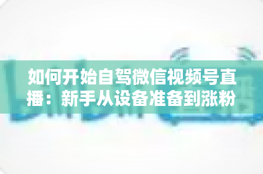 如何开始自驾微信视频号直播:新手从设备准备到涨粉变现的完整实战指南 如何开始自驾微信视频号直播:新手从设备准备到涨粉变现的完整实战指南