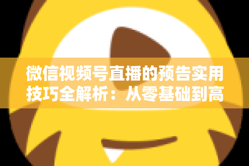 微信视频号直播的预告实用技巧全解析：从零基础到高转化的完整运营指南