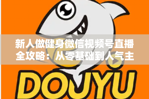 新人做健身微信视频号直播全攻略:从零基础到人气主播的实战秘籍 新人做健身微信视频号直播全攻略:从零基础到人气主播的实战秘籍