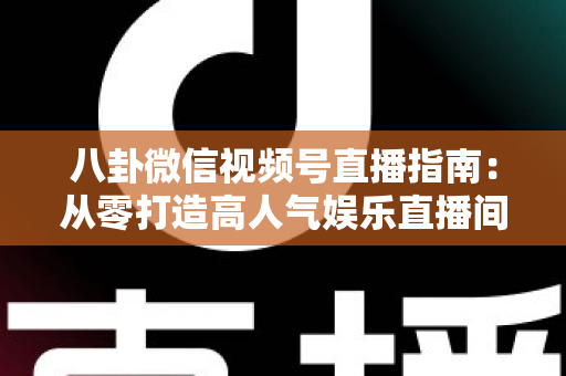 八卦微信视频号直播指南：从零打造高人气娱乐直播间的完整实战攻略