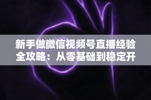新手做微信视频号直播经验全攻略：从零基础到稳定开播的实战指南